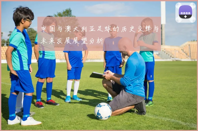 中国与澳大利亚足球的历史交锋与未来发展展望分析