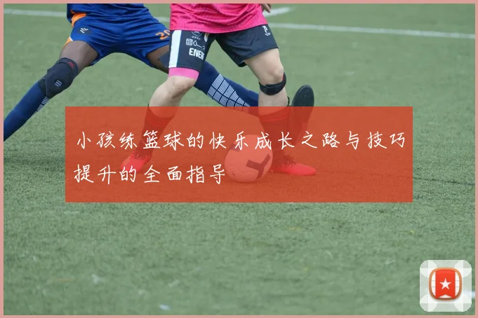 小孩练篮球的快乐成长之路与技巧提升的全面指导