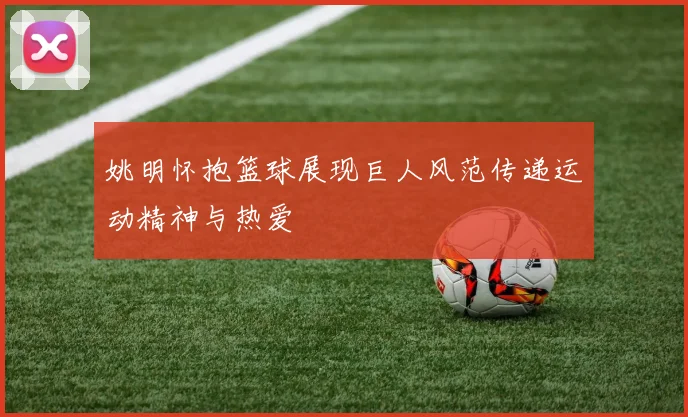 姚明怀抱篮球展现巨人风范传递运动精神与热爱
