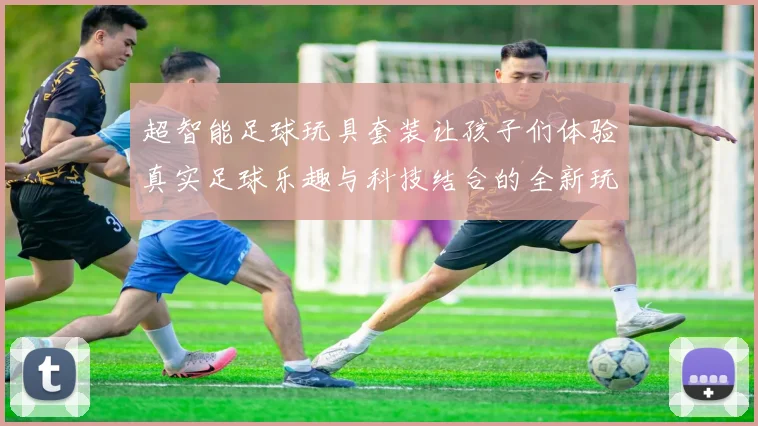 超智能足球玩具套装让孩子们体验真实足球乐趣与科技结合的全新玩法