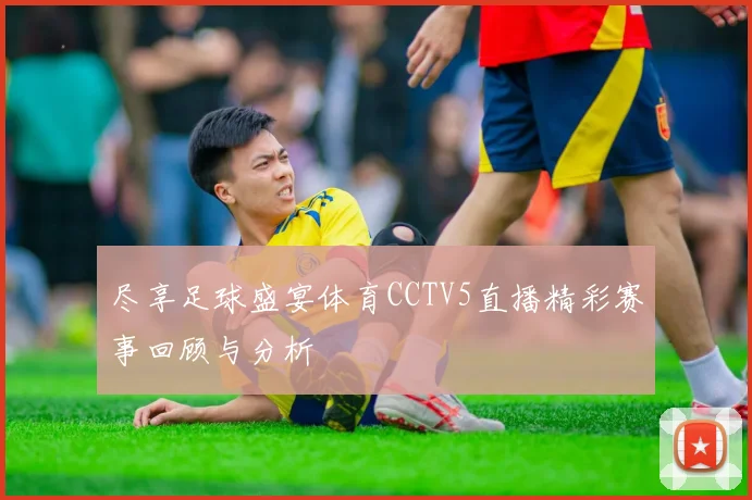尽享足球盛宴体育CCTV5直播精彩赛事回顾与分析