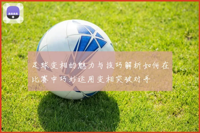 足球变相的魅力与技巧解析如何在比赛中巧妙运用变相突破对手
