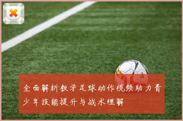 全面解析教学足球动作视频助力青少年技能提升与战术理解