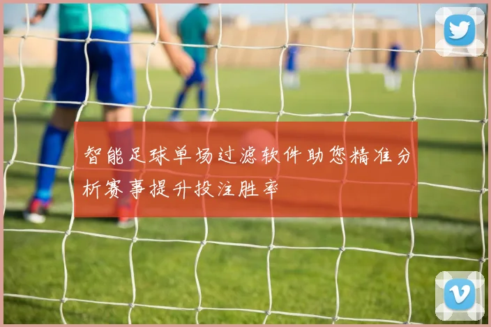 智能足球单场过滤软件助您精准分析赛事提升投注胜率