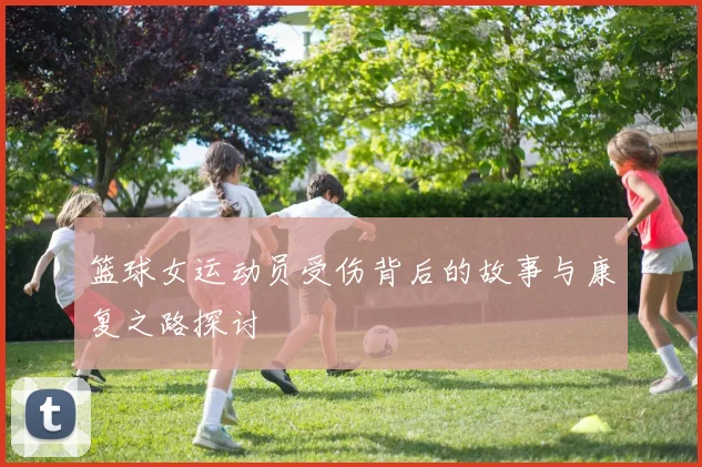 篮球女运动员受伤背后的故事与康复之路探讨