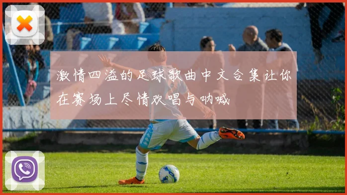 激情四溢的足球歌曲中文合集让你在赛场上尽情欢唱与呐喊
