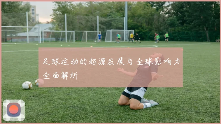 足球运动的起源发展与全球影响力全面解析