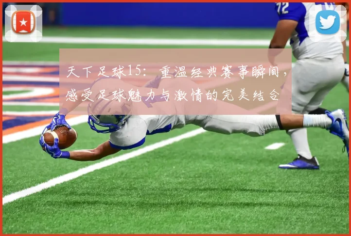 天下足球15：重温经典赛事瞬间，感受足球魅力与激情的完美结合
