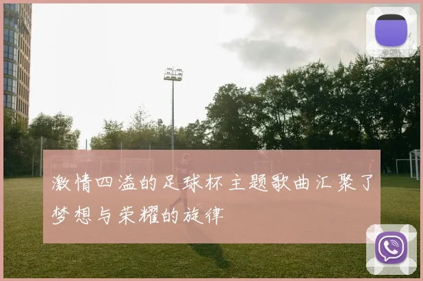 激情四溢的足球杯主题歌曲汇聚了梦想与荣耀的旋律
